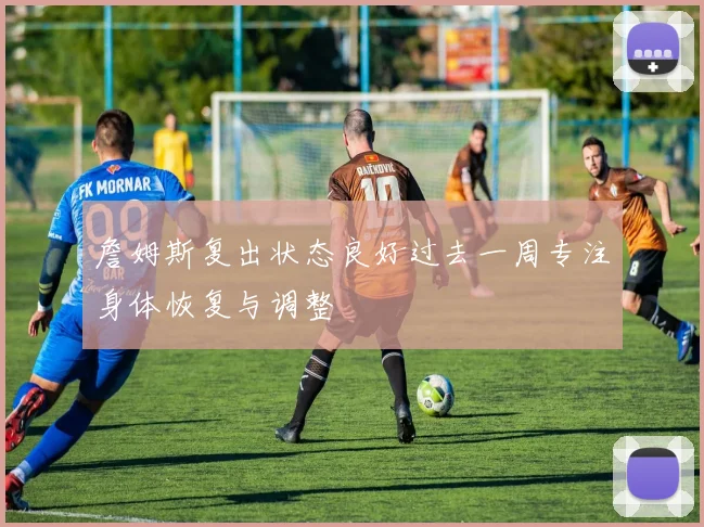 詹姆斯复出状态良好过去一周专注身体恢复与调整