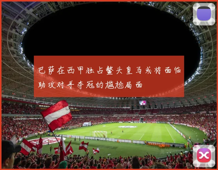 巴萨在西甲独占鳌头皇马或将面临助攻对手夺冠的尴尬局面