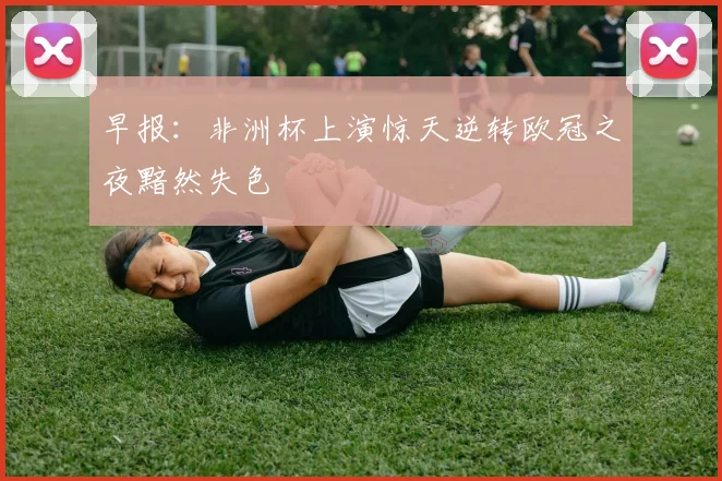 早报：非洲杯上演惊天逆转欧冠之夜黯然失色