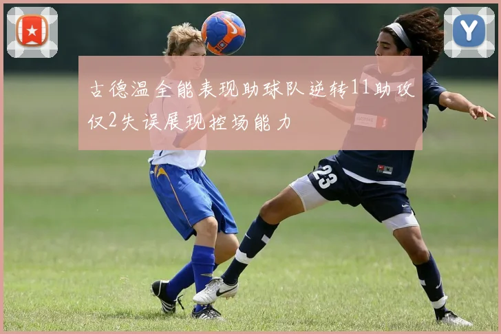 古德温全能表现助球队逆转11助攻仅2失误展现控场能力