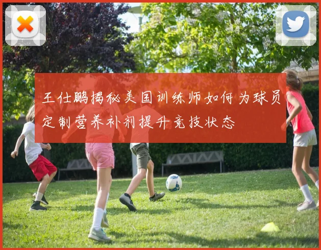 王仕鹏揭秘美国训练师如何为球员定制营养补剂提升竞技状态