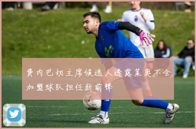 费内巴切主席候选人透露莱奥不会加盟球队担任新前锋