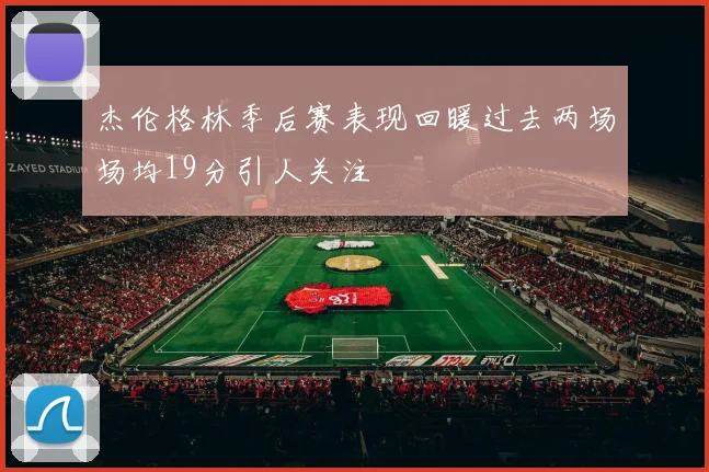 杰伦格林季后赛表现回暖过去两场场均19分引人关注