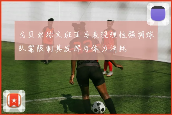 戈贝尔称文班亚马表现理性强调球队需限制其发挥与体力消耗