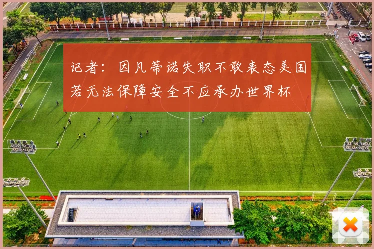 记者：因凡蒂诺失职不敢表态美国若无法保障安全不应承办世界杯