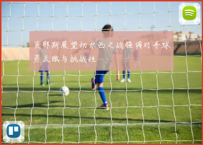 莫耶斯展望切尔西之战强调对手球员天赋与挑战性