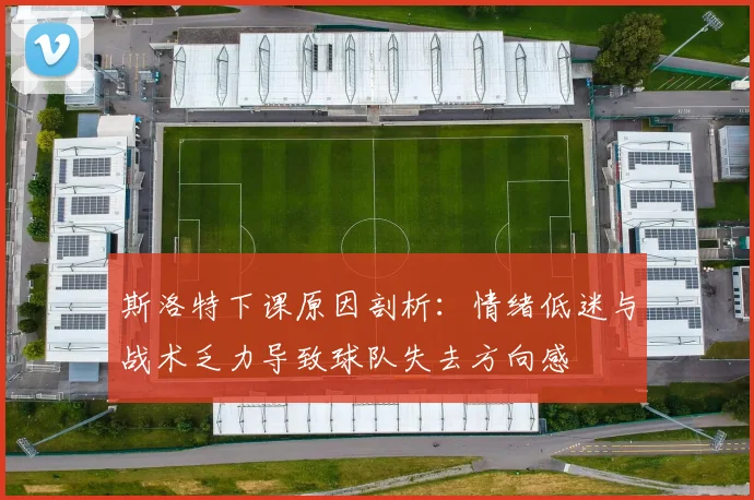 斯洛特下课原因剖析：情绪低迷与战术乏力导致球队失去方向感