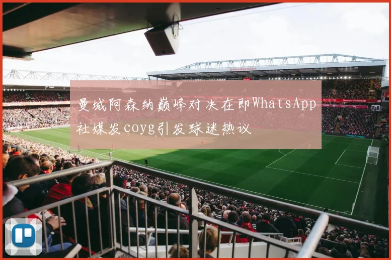 曼城阿森纳巅峰对决在即WhatsApp社媒发coyg引发球迷热议