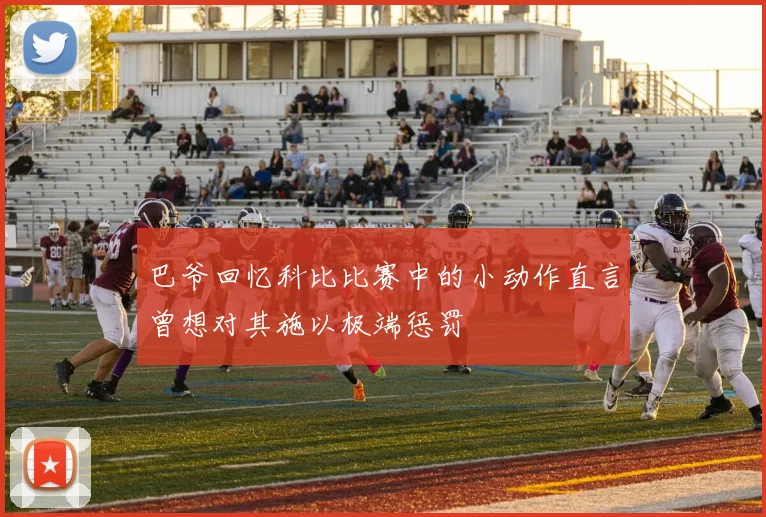 巴爷回忆科比比赛中的小动作直言曾想对其施以极端惩罚