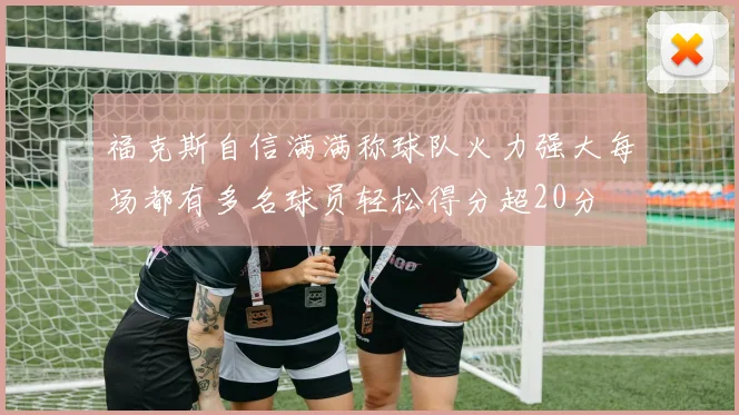 福克斯自信满满称球队火力强大每场都有多名球员轻松得分超20分
