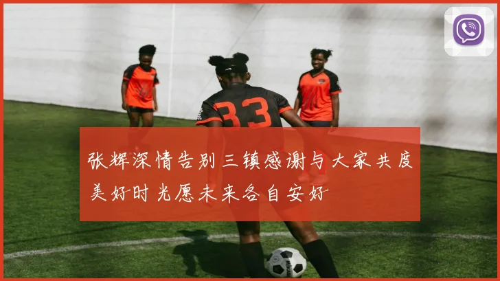 张辉深情告别三镇感谢与大家共度美好时光愿未来各自安好