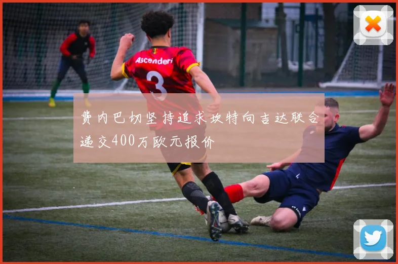 费内巴切坚持追求坎特向吉达联合递交400万欧元报价