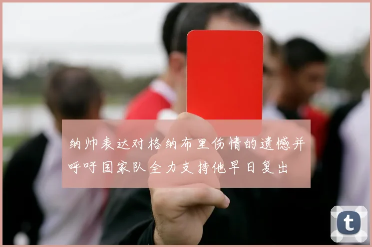 纳帅表达对格纳布里伤情的遗憾并呼吁国家队全力支持他早日复出