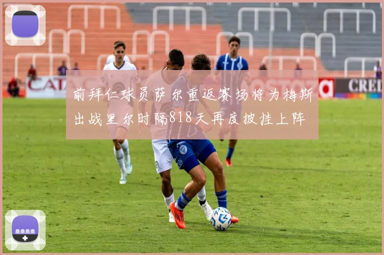 前拜仁球员萨尔重返赛场将为梅斯出战里尔时隔818天再度披挂上阵