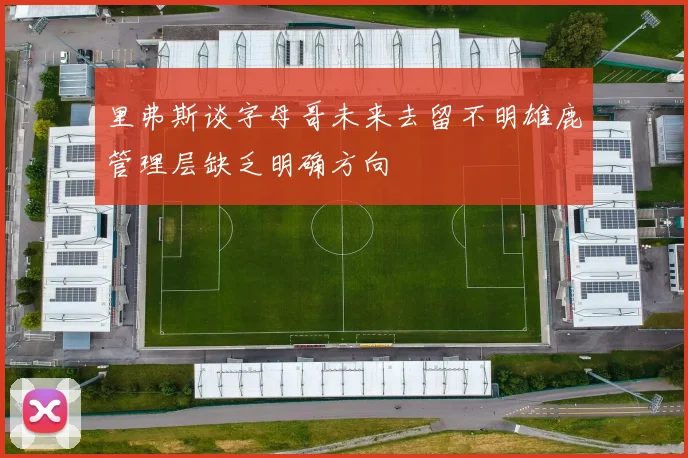 里弗斯谈字母哥未来去留不明雄鹿管理层缺乏明确方向