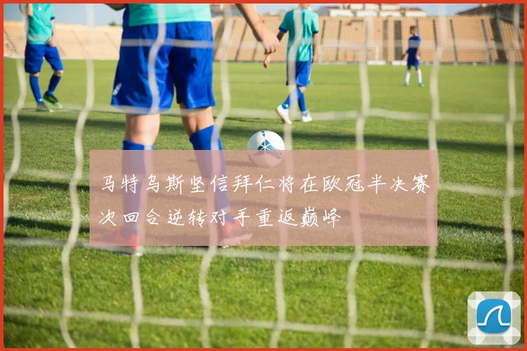 马特乌斯坚信拜仁将在欧冠半决赛次回合逆转对手重返巅峰