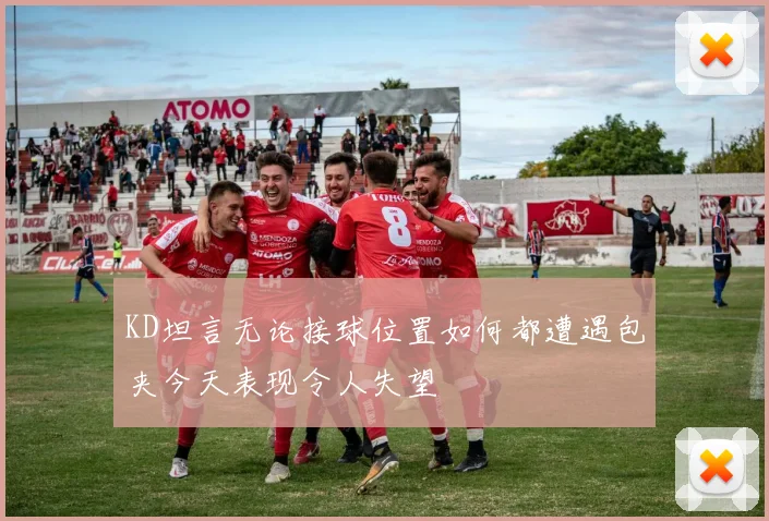 KD坦言无论接球位置如何都遭遇包夹今天表现令人失望