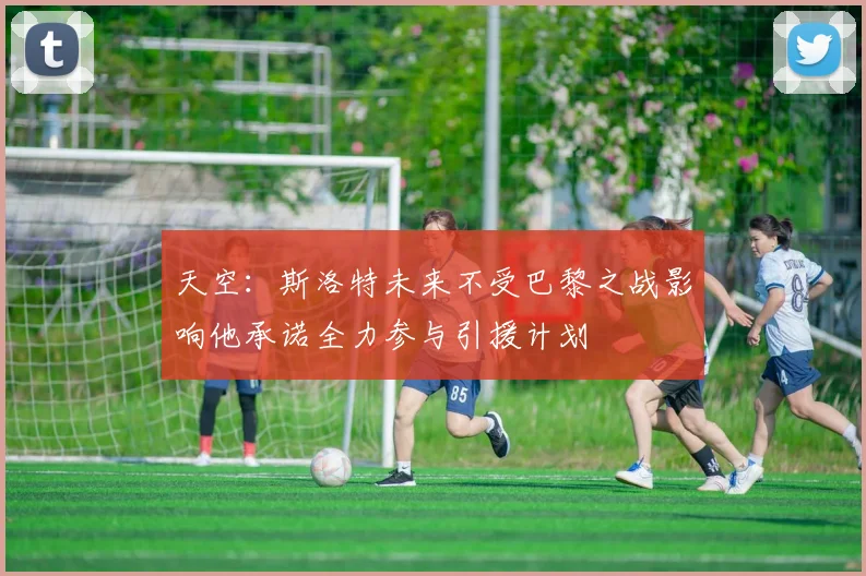 天空：斯洛特未来不受巴黎之战影响他承诺全力参与引援计划