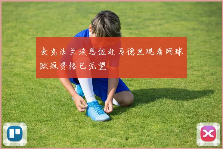 麦克法兰谈恩佐赴马德里观看网球欧冠资格已无望