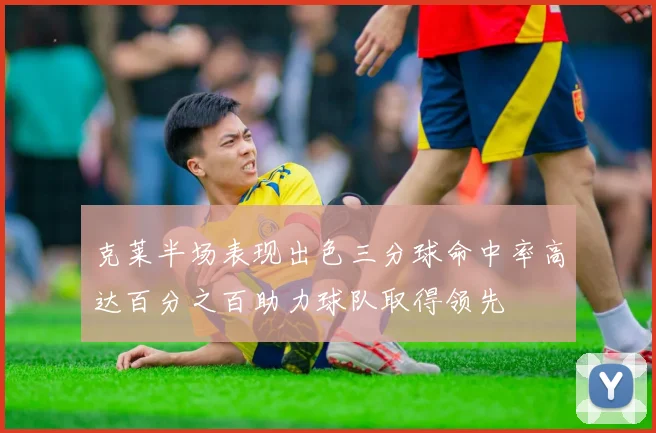 克莱半场表现出色三分球命中率高达百分之百助力球队取得领先