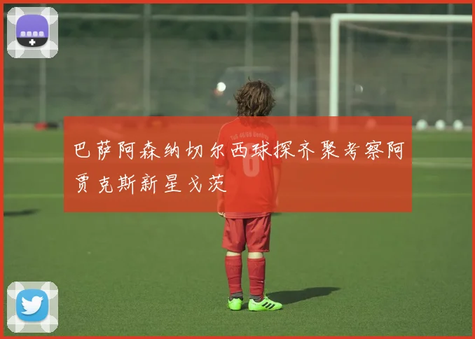 巴萨阿森纳切尔西球探齐聚考察阿贾克斯新星戈茨