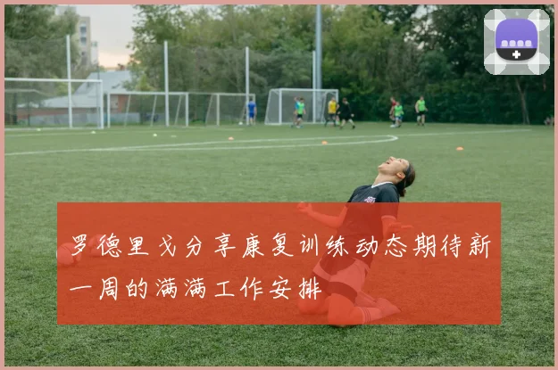 罗德里戈分享康复训练动态期待新一周的满满工作安排