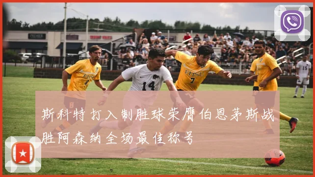 斯科特打入制胜球荣膺伯恩茅斯战胜阿森纳全场最佳称号