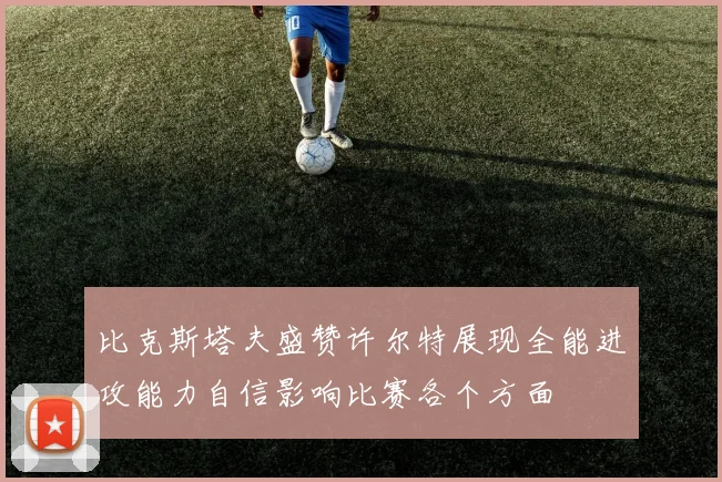 比克斯塔夫盛赞许尔特展现全能进攻能力自信影响比赛各个方面