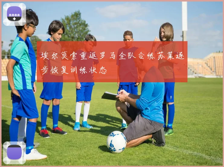 埃尔莫索重返罗马全队合练苏莱逐步恢复训练状态