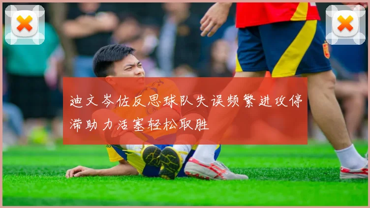 迪文岑佐反思球队失误频繁进攻停滞助力活塞轻松取胜