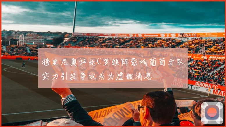 穆里尼奥评论C罗缺阵影响葡萄牙队实力引发争议或为虚假消息