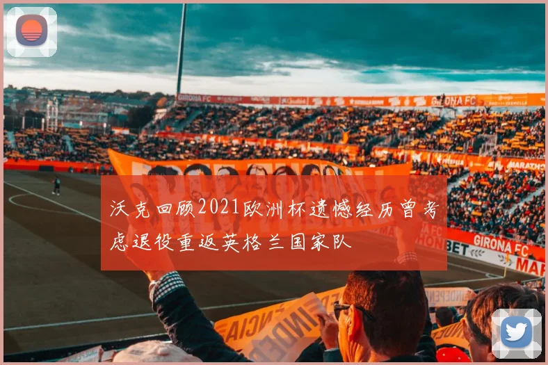 沃克回顾2021欧洲杯遗憾经历曾考虑退役重返英格兰国家队