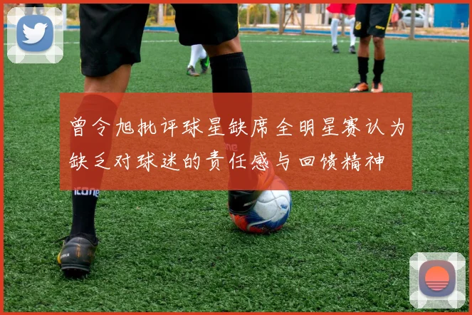 曾令旭批评球星缺席全明星赛认为缺乏对球迷的责任感与回馈精神