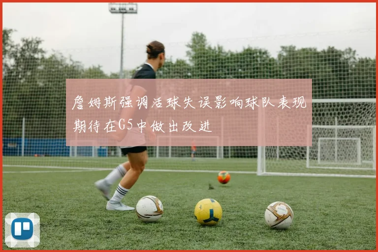 詹姆斯强调活球失误影响球队表现期待在G5中做出改进