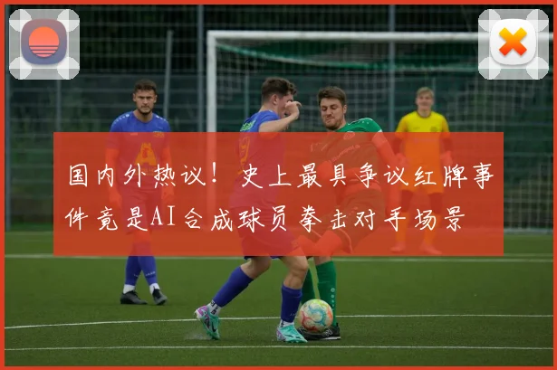 国内外热议！史上最具争议红牌事件竟是AI合成球员拳击对手场景