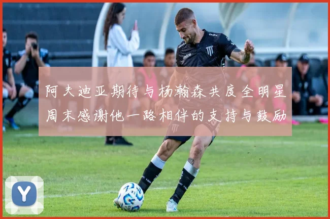 阿夫迪亚期待与杨瀚森共度全明星周末感谢他一路相伴的支持与鼓励