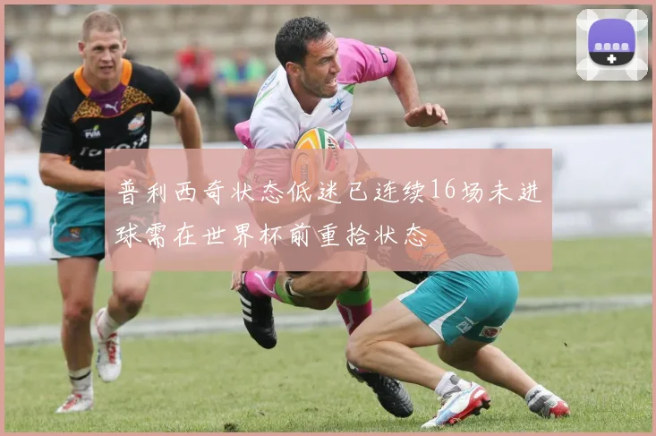 普利西奇状态低迷已连续16场未进球需在世界杯前重拾状态
