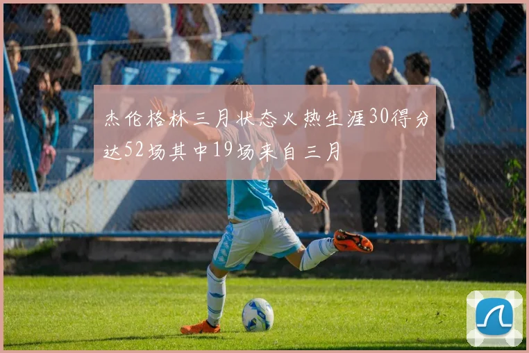 杰伦格林三月状态火热生涯30得分达52场其中19场来自三月