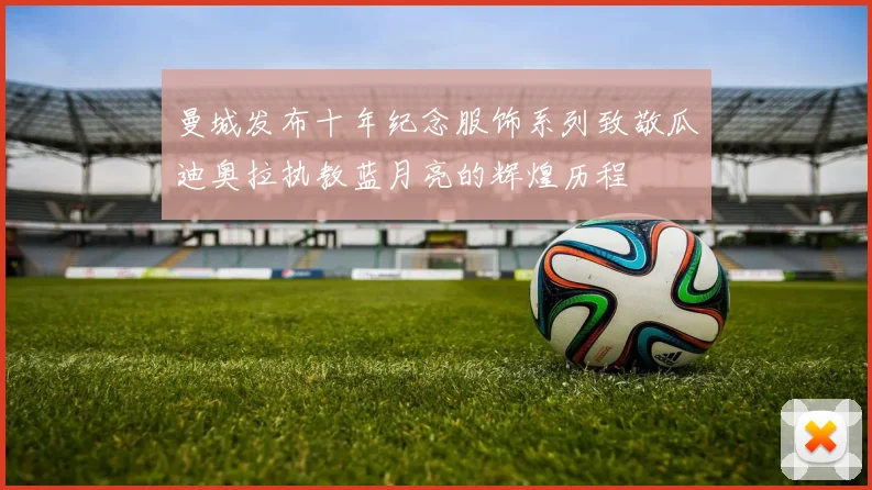 曼城发布十年纪念服饰系列致敬瓜迪奥拉执教蓝月亮的辉煌历程
