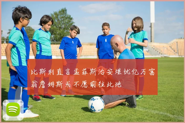 比斯利直言孟菲斯治安堪忧亿万富翁詹姆斯或不愿前往此地