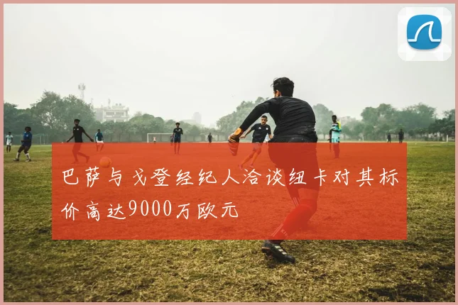 巴萨与戈登经纪人洽谈纽卡对其标价高达9000万欧元