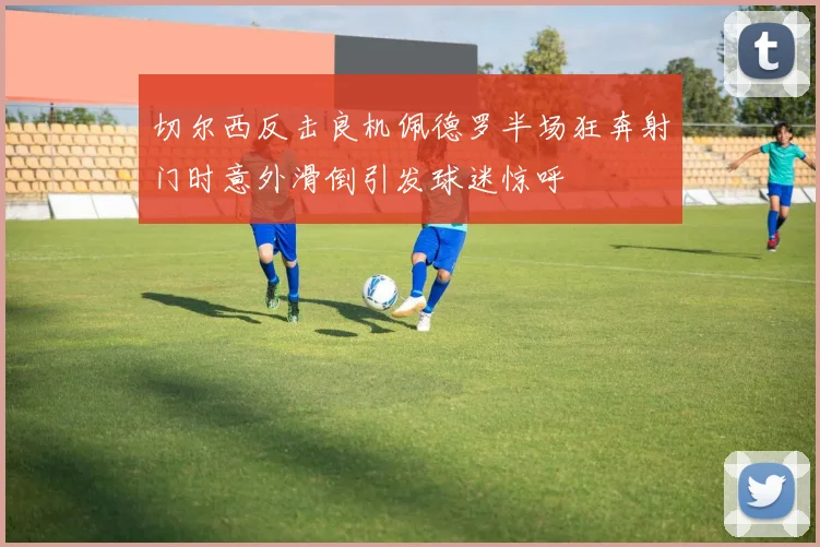 切尔西反击良机佩德罗半场狂奔射门时意外滑倒引发球迷惊呼