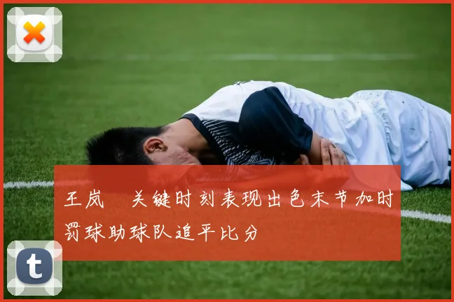 王岚嵚关键时刻表现出色末节加时罚球助球队追平比分
