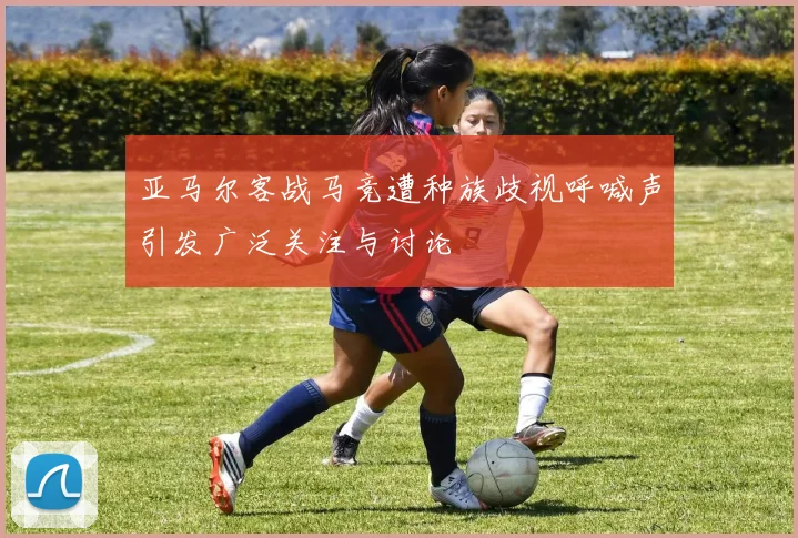 亚马尔客战马竞遭种族歧视呼喊声引发广泛关注与讨论