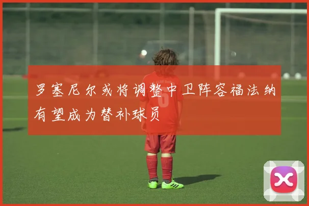 罗塞尼尔或将调整中卫阵容福法纳有望成为替补球员