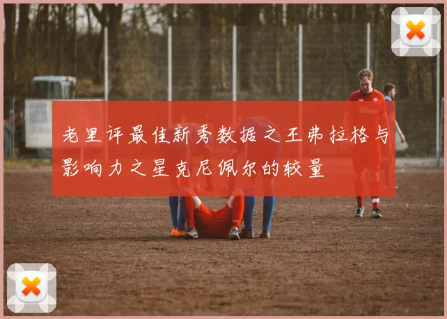 老里评最佳新秀数据之王弗拉格与影响力之星克尼佩尔的较量