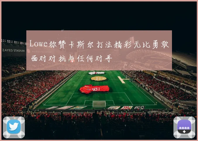 Lowe称赞卡斯尔打法精彩无比勇敢面对对抗与任何对手