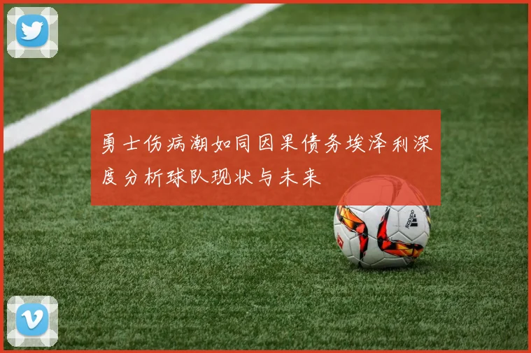 勇士伤病潮如同因果债务埃泽利深度分析球队现状与未来