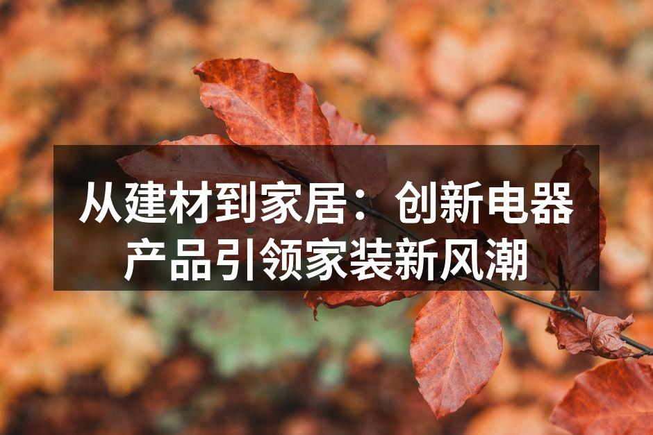 从建材到家居：创新电器产品引领家装新风潮