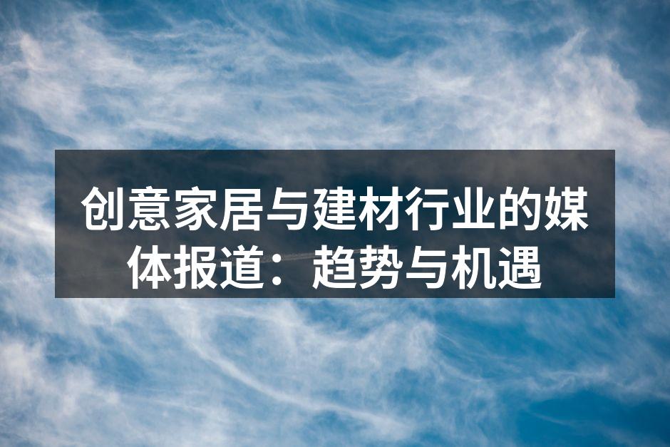 创意家居与建材行业的媒体报道：趋势与机遇